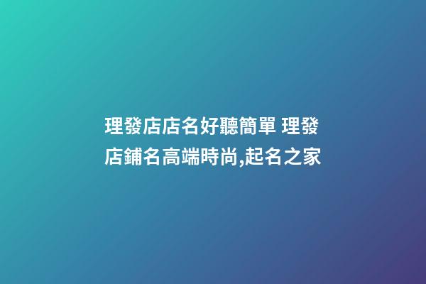 理發店店名好聽簡單 理發店鋪名高端時尚,起名之家